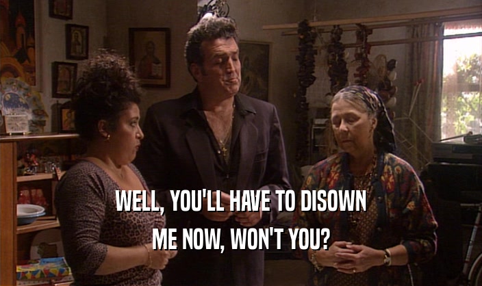WELL, YOU'LL HAVE TO DISOWN ME NOW, WON'T YOU? 