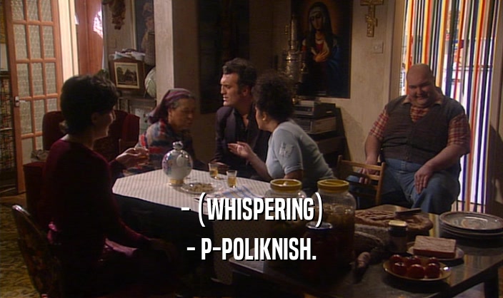 - (WHISPERING)
 - P-POLIKNISH.
 