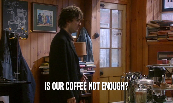IS OUR COFFEE NOT ENOUGH?
  
