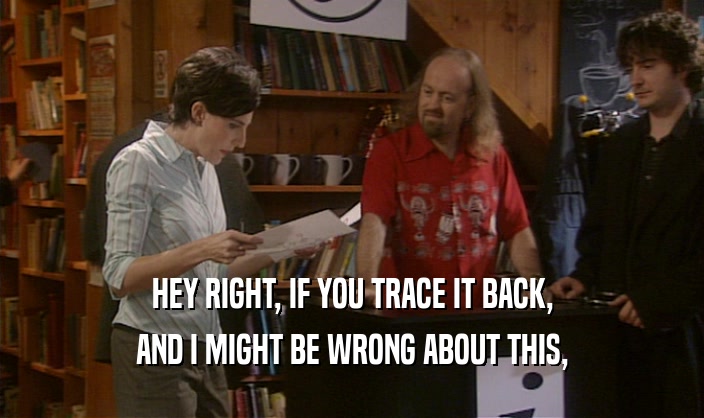 HEY RIGHT, IF YOU TRACE IT BACK, AND I MIGHT BE WRONG ABOUT THIS, 