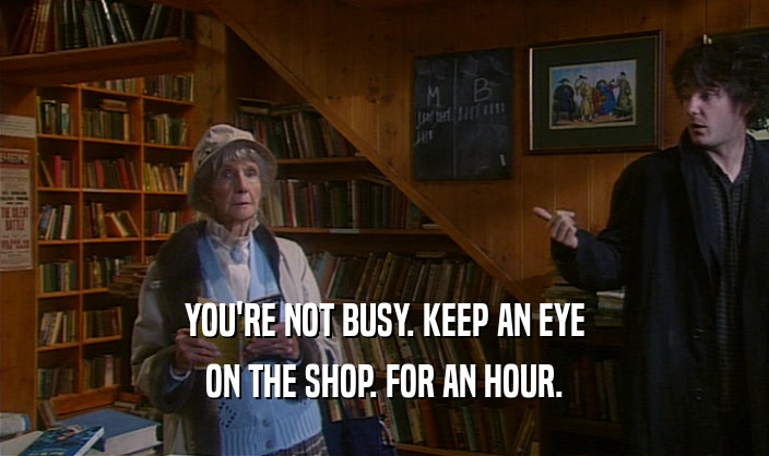 YOU'RE NOT BUSY. KEEP AN EYE
 ON THE SHOP. FOR AN HOUR.
 