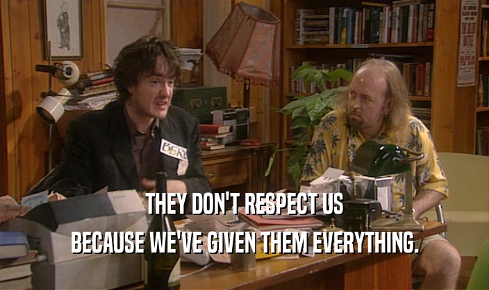 THEY DON'T RESPECT US BECAUSE WE'VE GIVEN THEM EVERYTHING. 