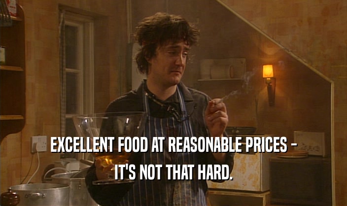 EXCELLENT FOOD AT REASONABLE PRICES - IT'S NOT THAT HARD. 
