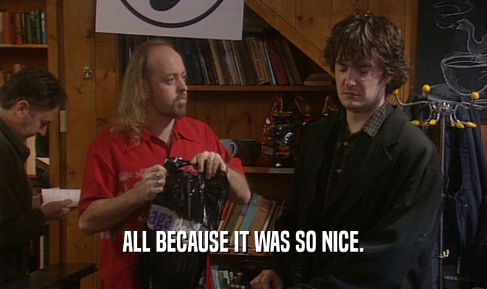 ALL BECAUSE IT WAS SO NICE.  