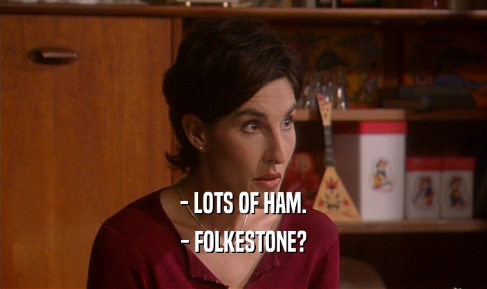 - LOTS OF HAM.
 - FOLKESTONE?
 