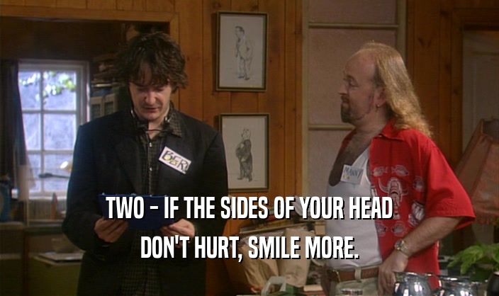TWO - IF THE SIDES OF YOUR HEAD
 DON'T HURT, SMILE MORE.
 