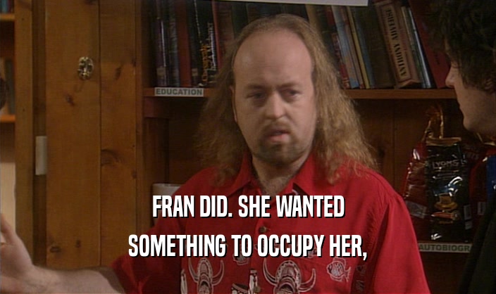 FRAN DID. SHE WANTED SOMETHING TO OCCUPY HER, 
