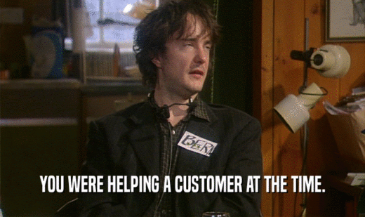 YOU WERE HELPING A CUSTOMER AT THE TIME.
  
