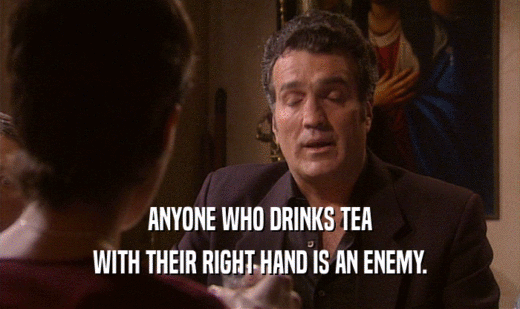 ANYONE WHO DRINKS TEA
 WITH THEIR RIGHT HAND IS AN ENEMY.
 