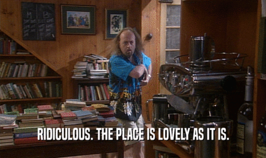 RIDICULOUS. THE PLACE IS LOVELY AS IT IS.  