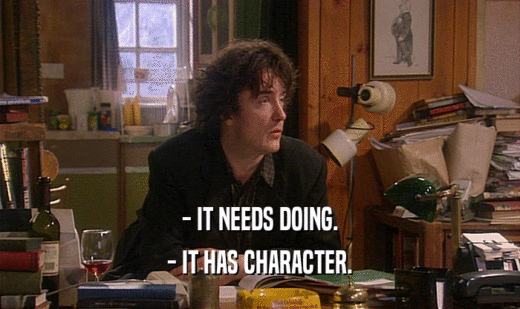 - IT NEEDS DOING. - IT HAS CHARACTER. 