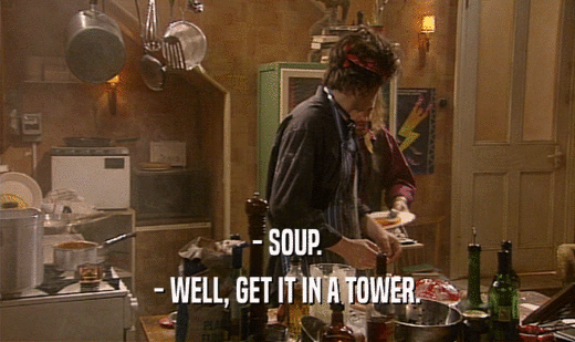 - SOUP.
 - WELL, GET IT IN A TOWER.
 