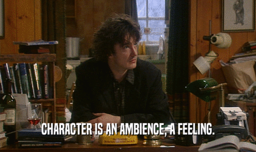 CHARACTER IS AN AMBIENCE, A FEELING.  