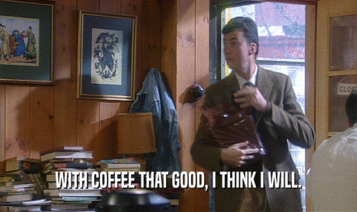 WITH COFFEE THAT GOOD, I THINK I WILL.  
