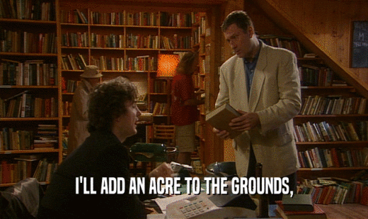 I'LL ADD AN ACRE TO THE GROUNDS,  