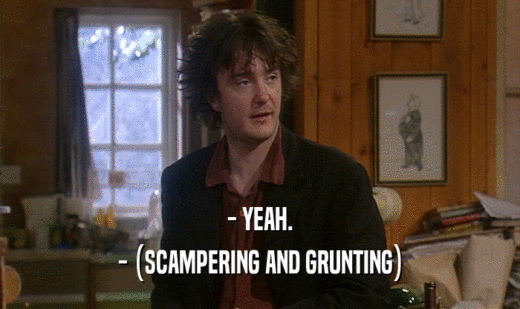 - YEAH. - (SCAMPERING AND GRUNTING) 
