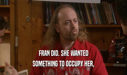 FRAN DID. SHE WANTED SOMETHING TO OCCUPY HER, 