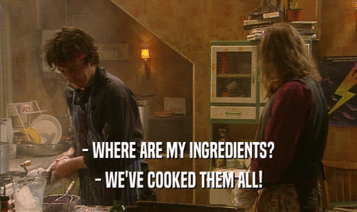 - WHERE ARE MY INGREDIENTS? - WE'VE COOKED THEM ALL! 