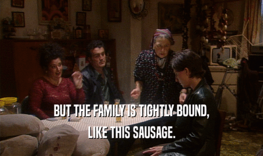 BUT THE FAMILY IS TIGHTLY BOUND, LIKE THIS SAUSAGE. 