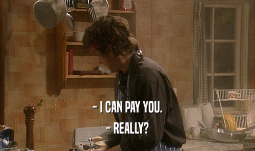 - I CAN PAY YOU.
 - REALLY?
 