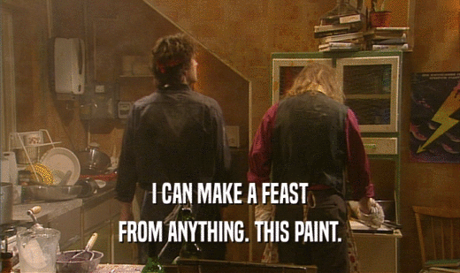 I CAN MAKE A FEAST
 FROM ANYTHING. THIS PAINT.
 