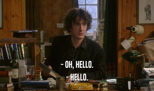 - OH, HELLO.
 - HELLO.
 