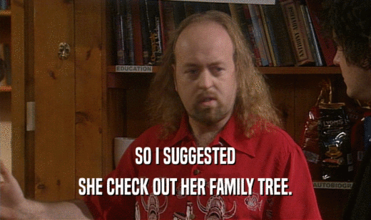 SO I SUGGESTED SHE CHECK OUT HER FAMILY TREE. 