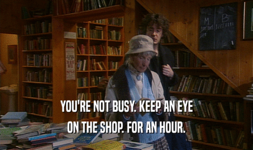 YOU'RE NOT BUSY. KEEP AN EYE
 ON THE SHOP. FOR AN HOUR.
 