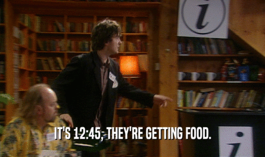 IT'S 12:45, THEY'RE GETTING FOOD.  