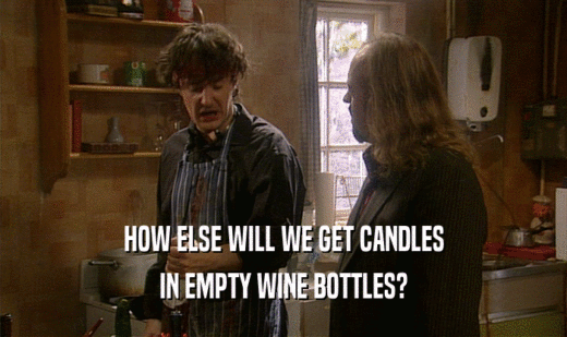 HOW ELSE WILL WE GET CANDLES
 IN EMPTY WINE BOTTLES?
 