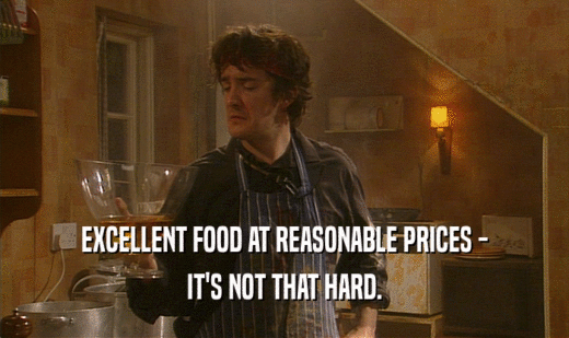 EXCELLENT FOOD AT REASONABLE PRICES - IT'S NOT THAT HARD. 