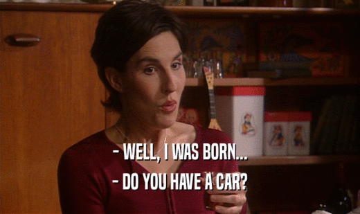 - WELL, I WAS BORN... - DO YOU HAVE A CAR? 