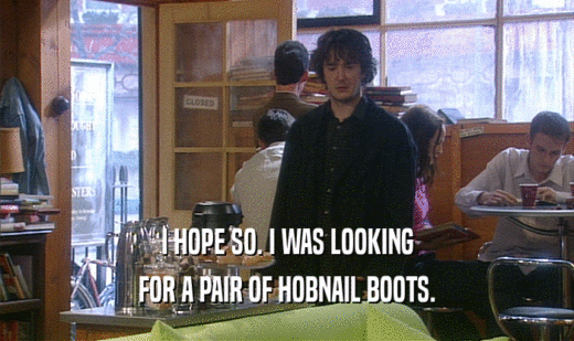I HOPE SO. I WAS LOOKING
 FOR A PAIR OF HOBNAIL BOOTS.
 