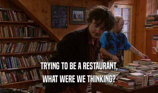 TRYING TO BE A RESTAURANT, WHAT WERE WE THINKING? 