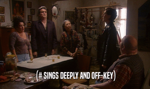 (# SINGS DEEPLY AND OFF-KEY)  