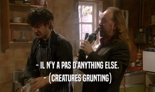 - IL N'Y A PAS D'ANYTHING ELSE. - (CREATURES GRUNTING) 