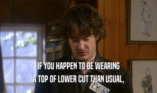 IF YOU HAPPEN TO BE WEARING
 A TOP OF LOWER CUT THAN USUAL,
 