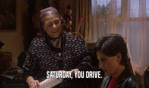SATURDAY, YOU DRIVE.  