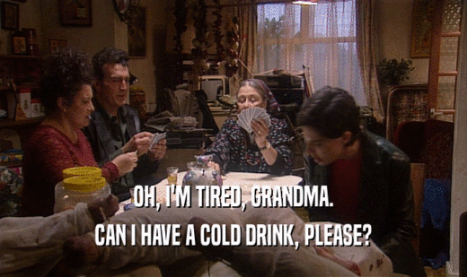 OH, I'M TIRED, GRANDMA. CAN I HAVE A COLD DRINK, PLEASE? 