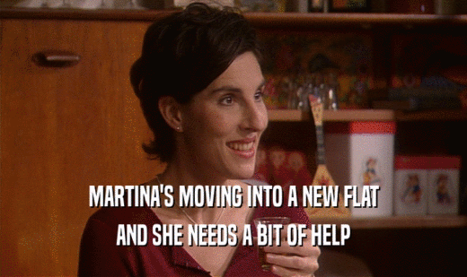 MARTINA'S MOVING INTO A NEW FLAT
 AND SHE NEEDS A BIT OF HELP
 