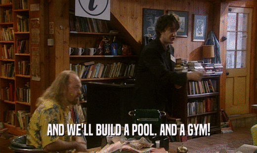 AND WE'LL BUILD A POOL. AND A GYM!  