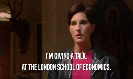 I'M GIVING A TALK. AT THE LONDON SCHOOL OF ECONOMICS. 