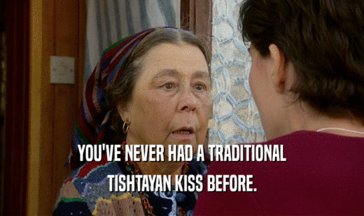 YOU'VE NEVER HAD A TRADITIONAL
 TISHTAYAN KISS BEFORE.
 