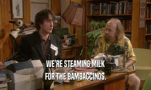 WE'RE STEAMING MILK FOR THE BAMBACCINOS. 