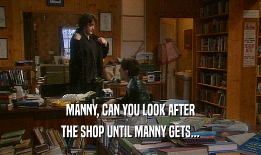 MANNY, CAN YOU LOOK AFTER
 THE SHOP UNTIL MANNY GETS...
 