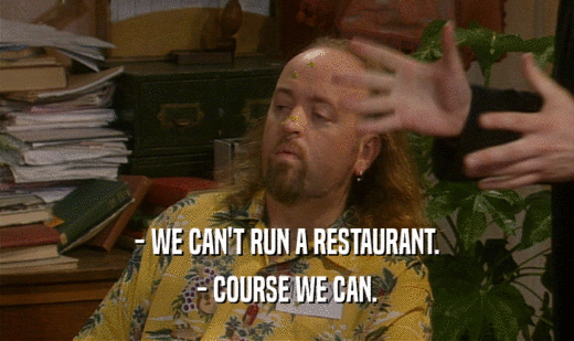 - WE CAN'T RUN A RESTAURANT.
 - COURSE WE CAN.
 