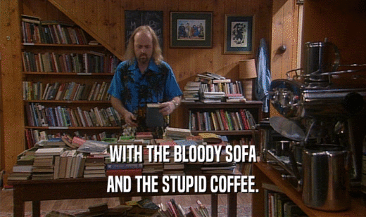 WITH THE BLOODY SOFA AND THE STUPID COFFEE. 