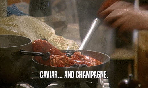 CAVIAR... AND CHAMPAGNE.
  