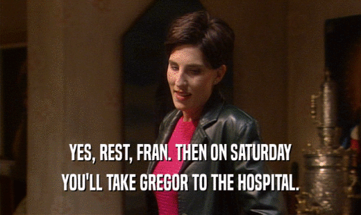 YES, REST, FRAN. THEN ON SATURDAY YOU'LL TAKE GREGOR TO THE HOSPITAL. 