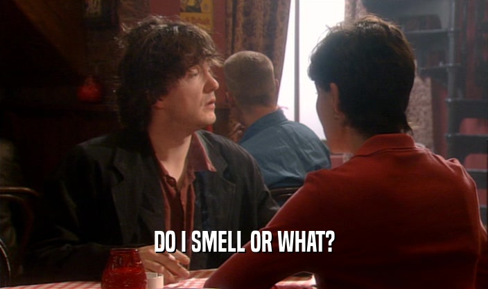 DO I SMELL OR WHAT?  